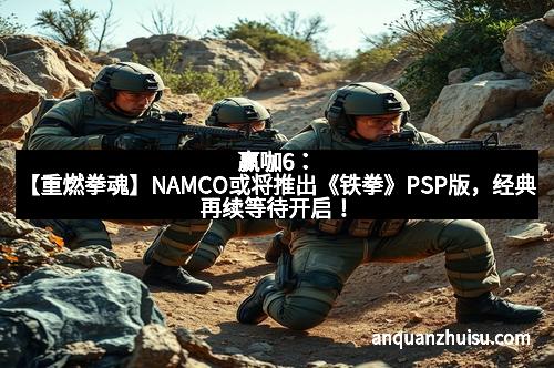 赢咖6：【重燃拳魂】NAMCO或将推出《铁拳》PSP版，经典再续等待开启！
